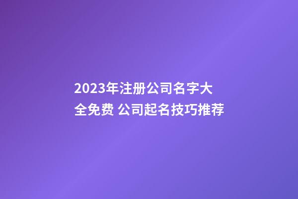 2023年注册公司名字大全免费 公司起名技巧推荐-第1张-公司起名-玄机派